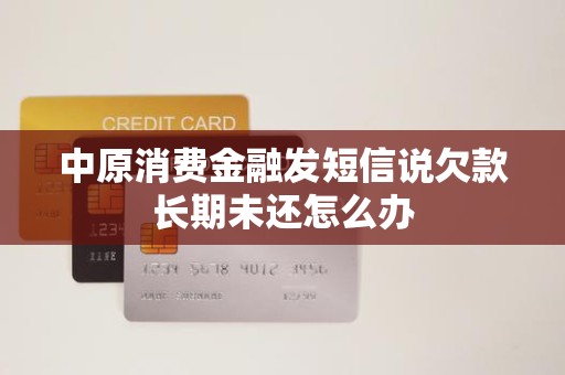 收到金融機構委托催收短信，中原消費金融欠款長期未還怎么辦？